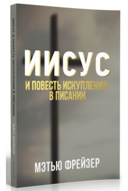 ИИСУС И ПОВЕСТЬ ИСКУПЛЕНИЯ В ПИСАНИИ. (Автор: Мэтью Фрейзер)