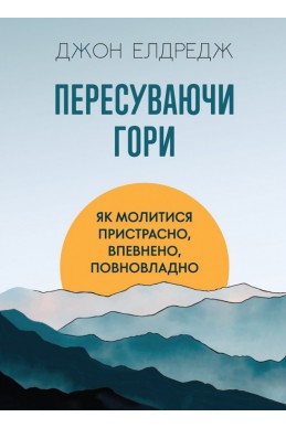 Пересуваючи гори: Як молитися пристрасно, впевнено, повновладно. (Автор: Джон Елдредж)