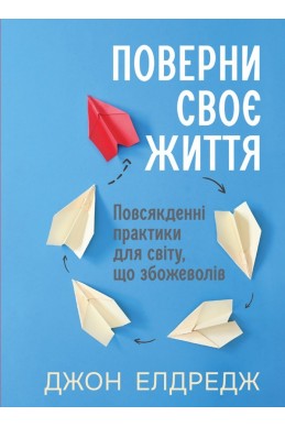 Поверни своє життя: Повсякденні практики для світу, що збожеволів. (Автор: Джон Елдредж)